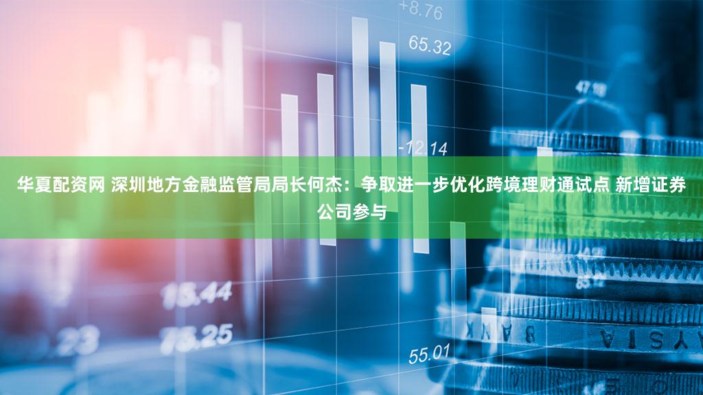 华夏配资网 深圳地方金融监管局局长何杰:争取进一步优化跨境理财通试点 新增证券公司参与