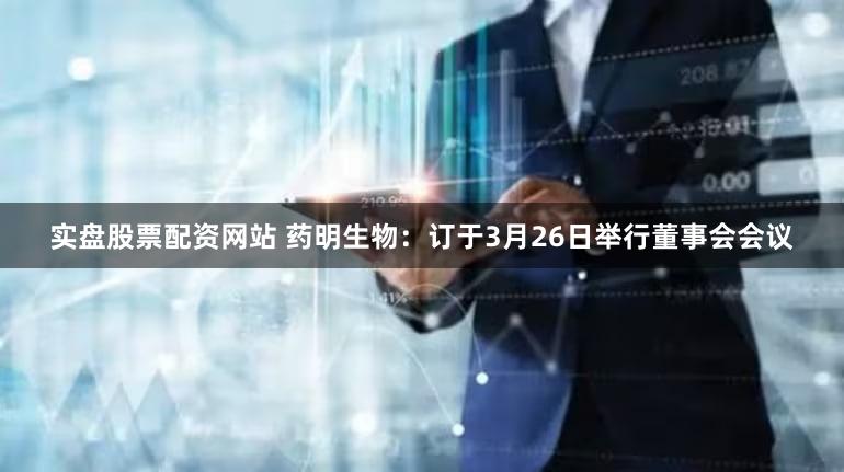 实盘股票配资网站 药明生物：订于3月26日举行董事会会议