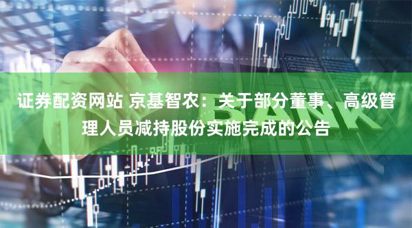 证券配资网站 京基智农：关于部分董事、高级管理人员减持股份实施完成的公告