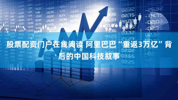 股票配资门户在线阅读 阿里巴巴“重返3万亿”背后的中国科技叙事