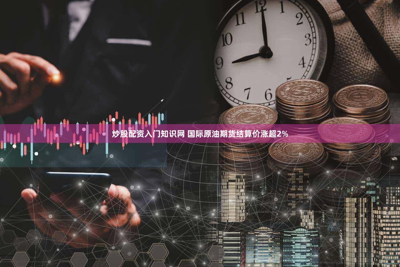 炒股配资入门知识网 国际原油期货结算价涨超2%