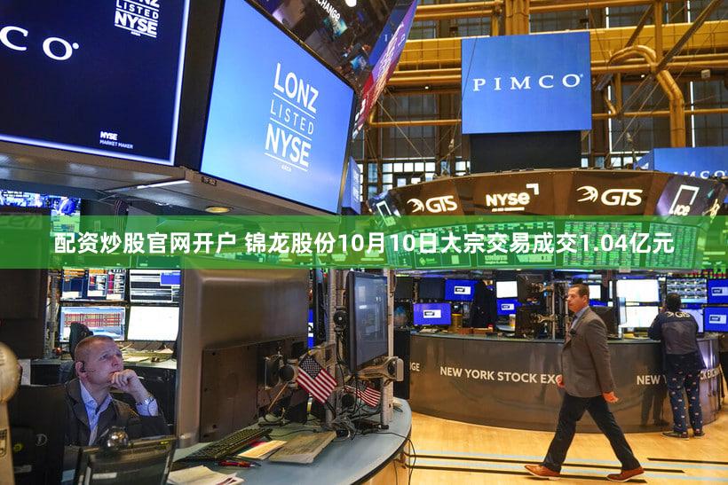配资炒股官网开户 锦龙股份10月10日大宗交易成交1.04亿元