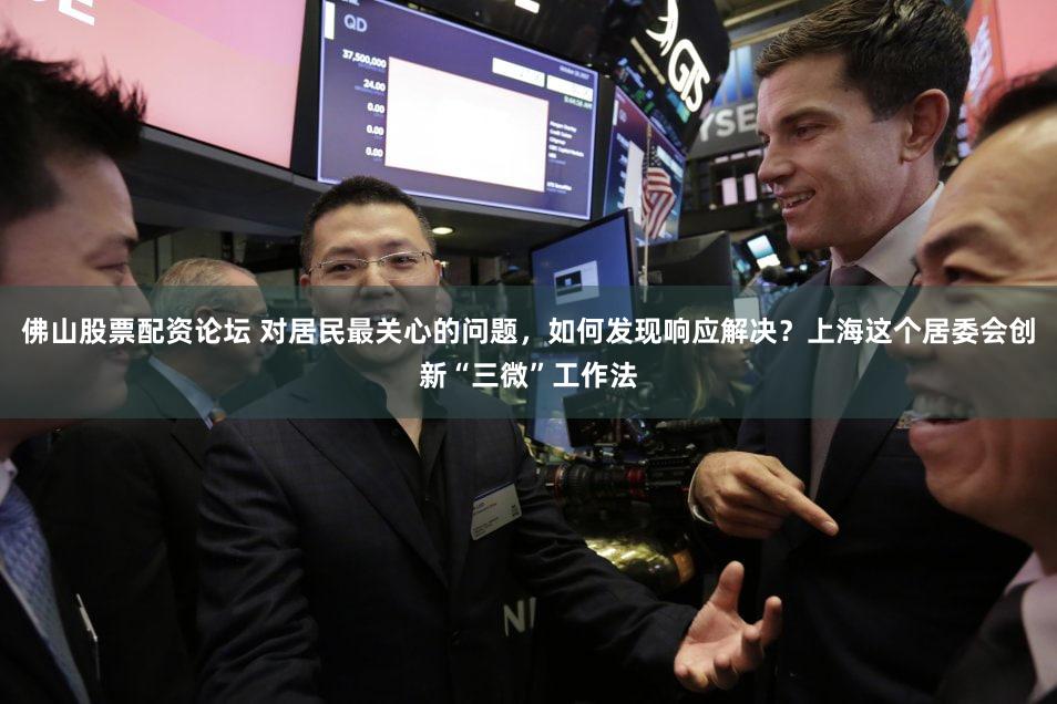 佛山股票配资论坛 对居民最关心的问题，如何发现响应解决？上海这个居委会创新“三微”工作法