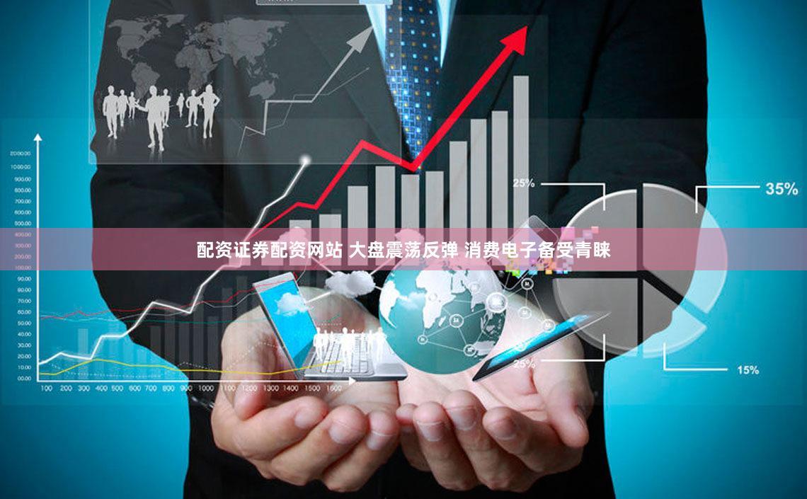 配资证券配资网站 大盘震荡反弹 消费电子备受青睐