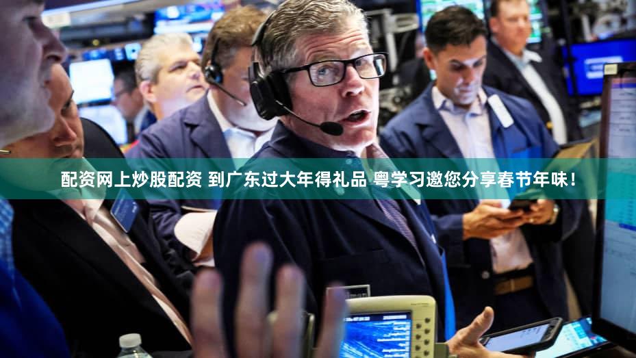 配资网上炒股配资 到广东过大年得礼品 粤学习邀您分享春节年味！