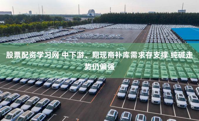 股票配资学习网 中下游、期现商补库需求存支撑 纯碱走势仍偏强