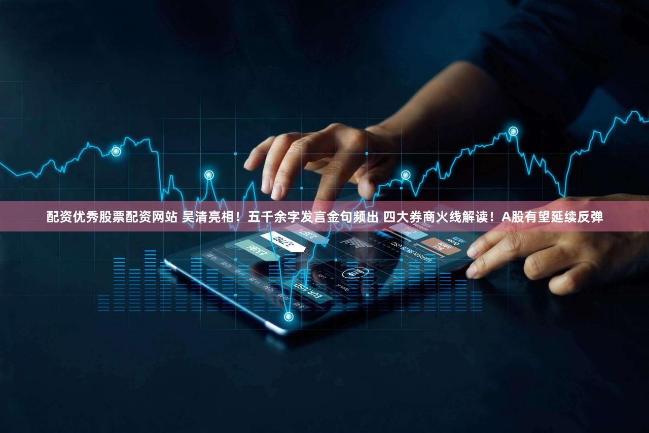 配资优秀股票配资网站 吴清亮相！五千余字发言金句频出 四大券商火线解读！A股有望延续反弹