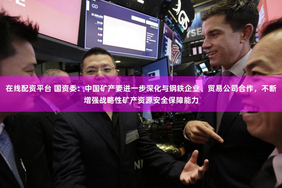 在线配资平台 国资委：中国矿产要进一步深化与钢铁企业、贸易公司合作，不断增强战略性矿产资源安全保障能力