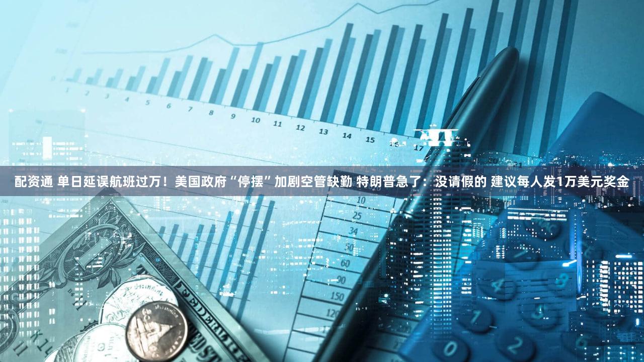 配资通 单日延误航班过万！美国政府“停摆”加剧空管缺勤 特朗普急了：没请假的 建议每人发1万美元奖金