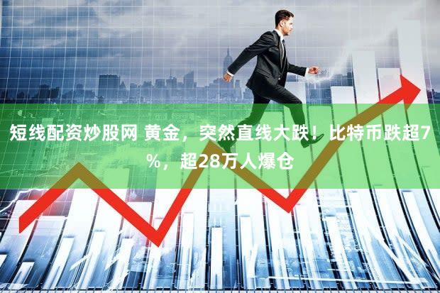 短线配资炒股网 黄金,突然直线大跌!比特币跌超7%,超28万人爆仓