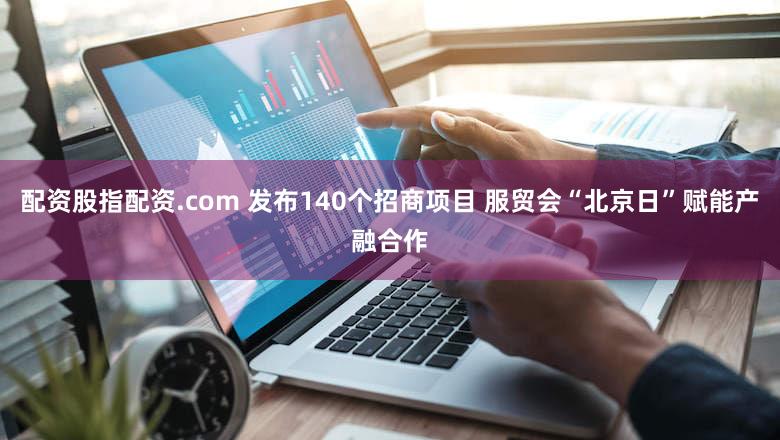 配资股指配资.com 发布140个招商项目 服贸会“北京日”赋能产融合作