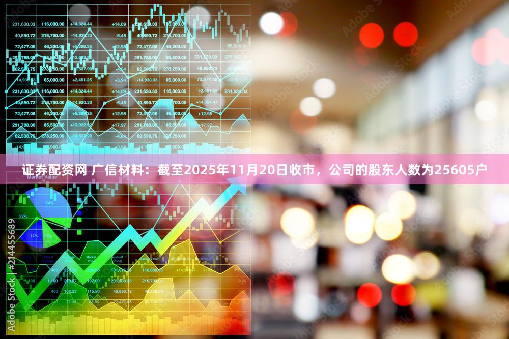 证券配资网 广信材料：截至2025年11月20日收市，公司的股东人数为25605户