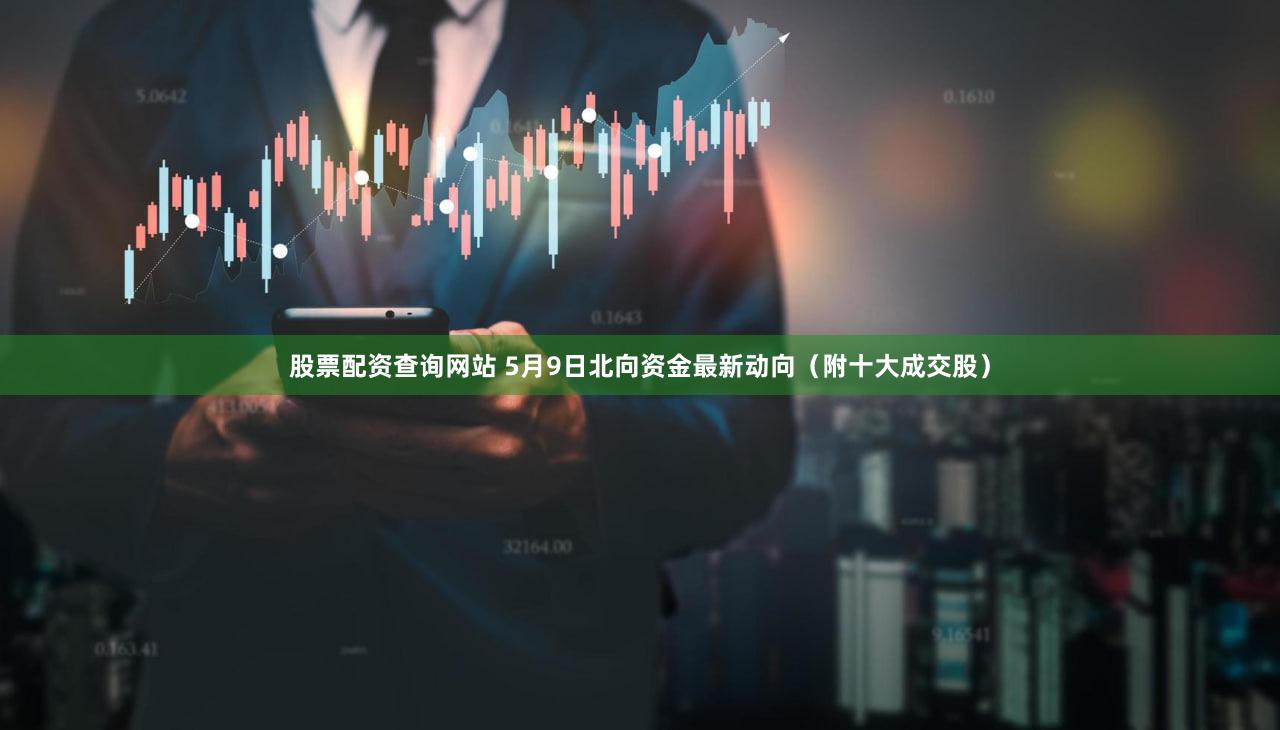 股票配资查询网站 5月9日北向资金最新动向(附十大成交股)