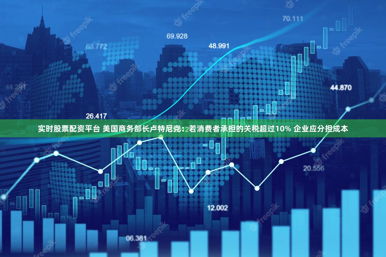 实时股票配资平台 美国商务部长卢特尼克：若消费者承担的关税超过10% 企业应分担成本