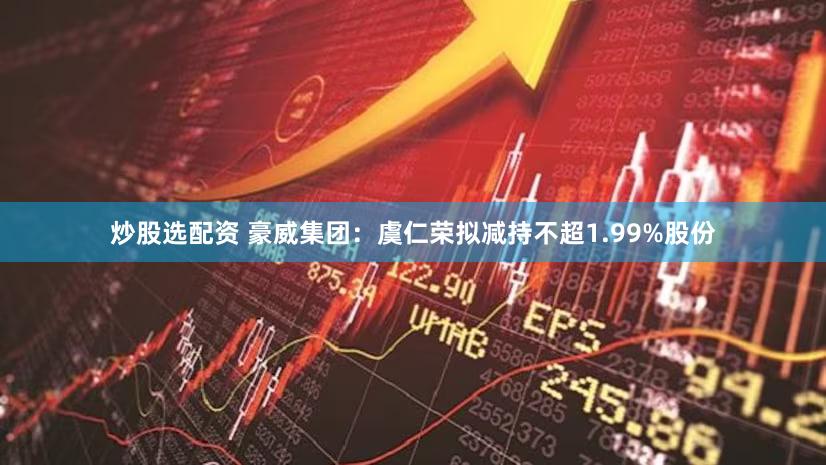 炒股选配资 豪威集团：虞仁荣拟减持不超1.99%股份