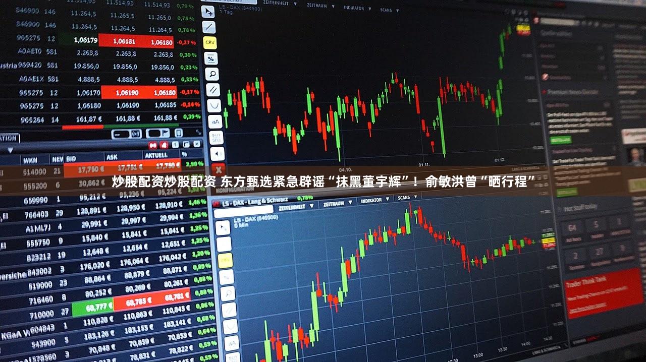 炒股配资炒股配资 东方甄选紧急辟谣“抹黑董宇辉”！俞敏洪曾“晒行程”