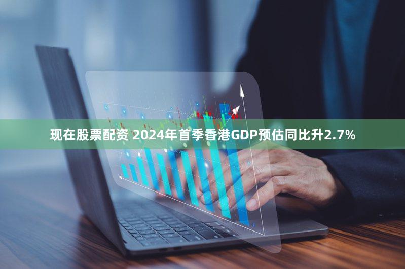 现在股票配资 2024年首季香港GDP预估同比升2.7%
