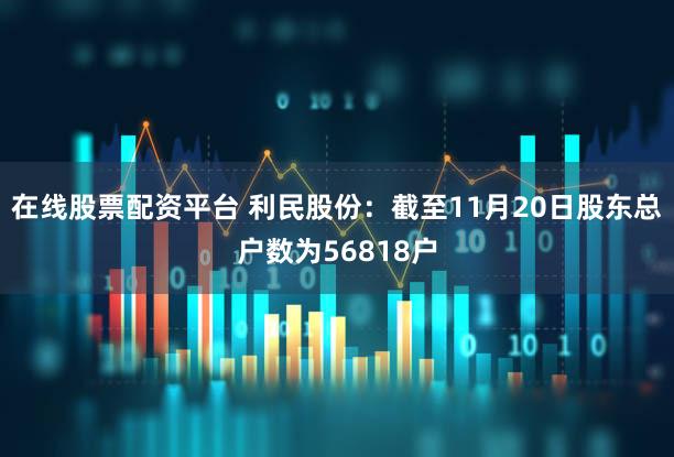 在线股票配资平台 利民股份：截至11月20日股东总户数为56818户