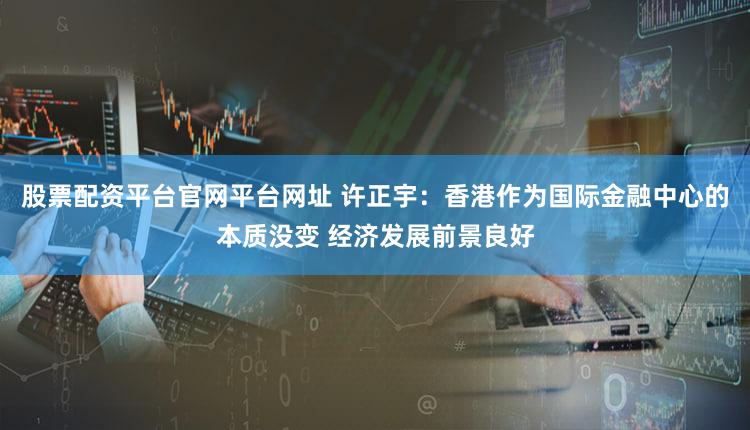 股票配资平台官网平台网址 许正宇：香港作为国际金融中心的本质没变 经济发展前景良好