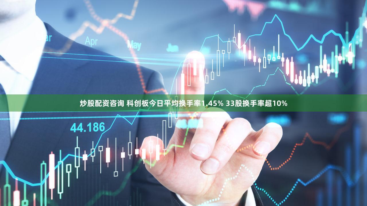 炒股配资咨询 科创板今日平均换手率1.45% 33股换手率超10%