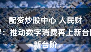 配资炒股中心 人民财评：推动数字消费再上新台阶