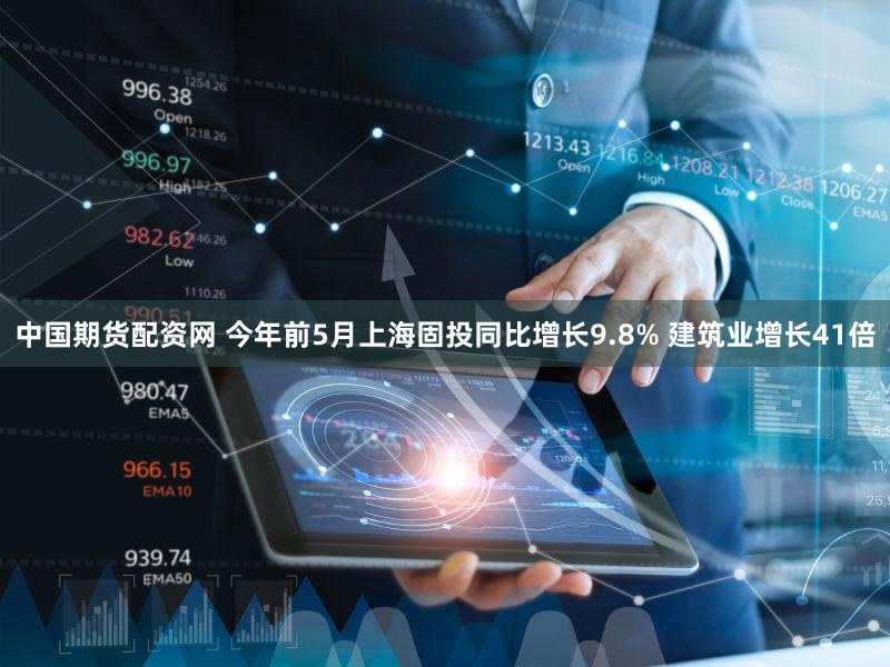 中国期货配资网 今年前5月上海固投同比增长9.8% 建筑业增长41倍