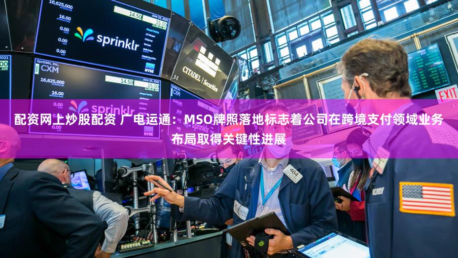 配资网上炒股配资 广电运通：MSO牌照落地标志着公司在跨境支付领域业务布局取得关键性进展