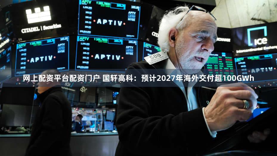 网上配资平台配资门户 国轩高科:预计2027年海外交付超100GWh