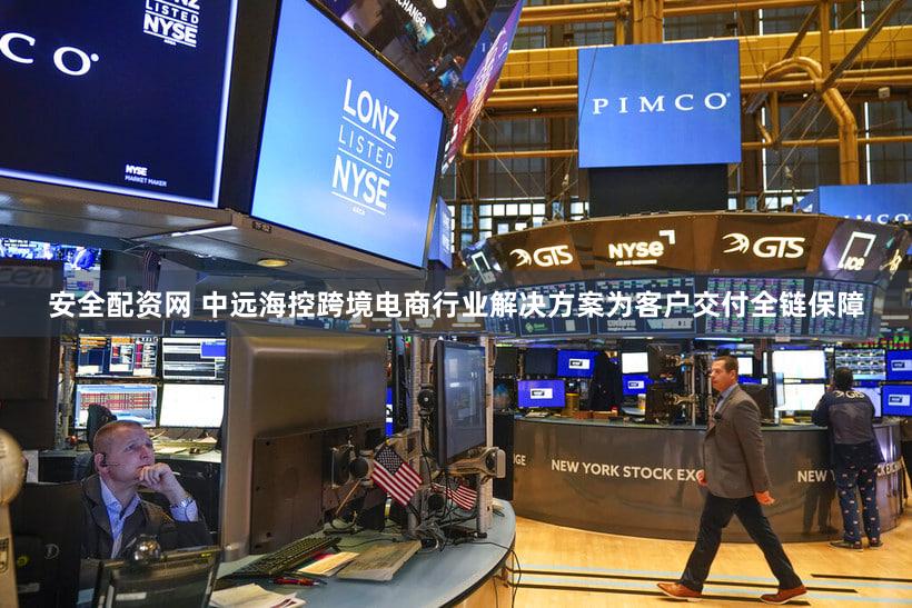 安全配资网 中远海控跨境电商行业解决方案为客户交付全链保障