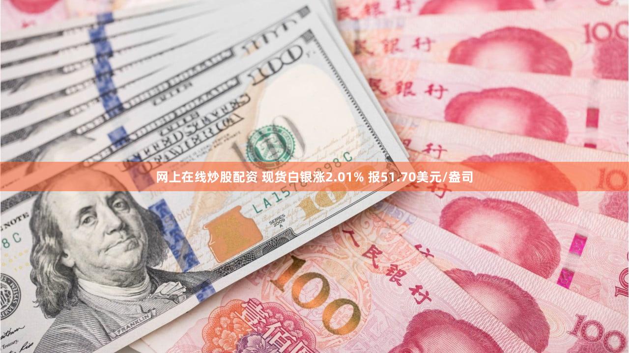 网上在线炒股配资 现货白银涨2.01% 报51.70美元/盎司