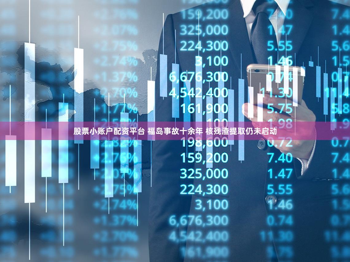 股票小账户配资平台 福岛事故十余年 核残渣提取仍未启动