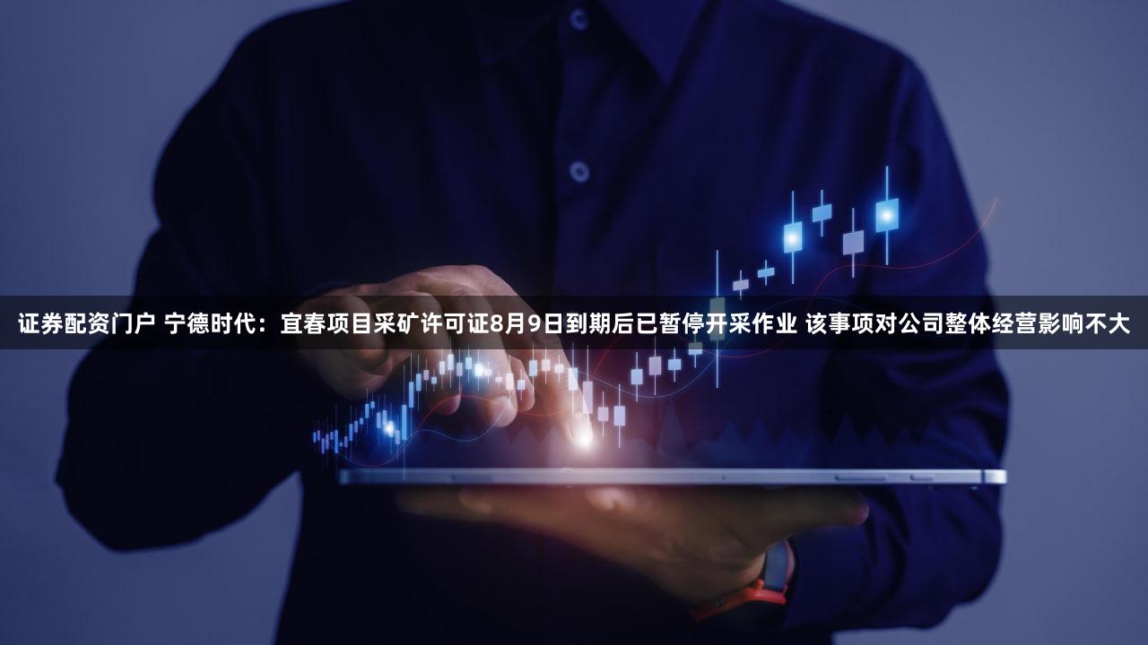 证券配资门户 宁德时代:宜春项目采矿许可证8月9日到期后已暂停开采作业 该事项对公司整体经营影响不大