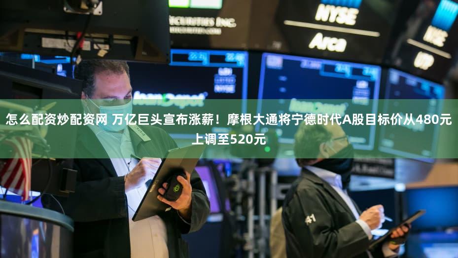 怎么配资炒配资网 万亿巨头宣布涨薪!摩根大通将宁德时代A股目标价从480元上调至520元