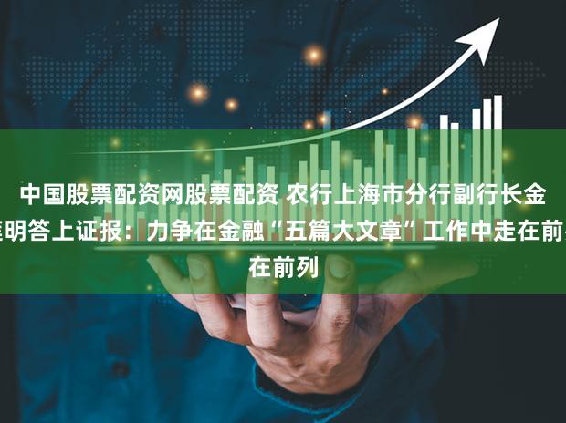中国股票配资网股票配资 农行上海市分行副行长金莲明答上证报:力争在金融“五篇大文章”工作中走在前列