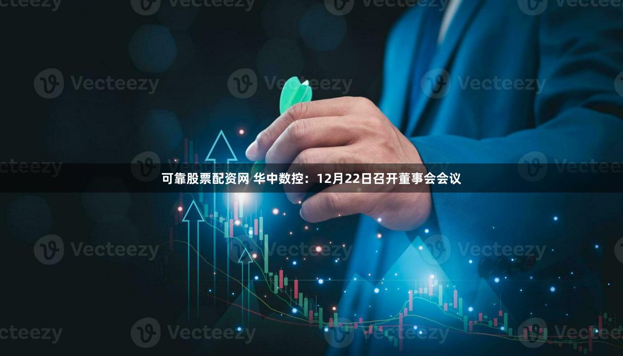 可靠股票配资网 华中数控:12月22日召开董事会会议