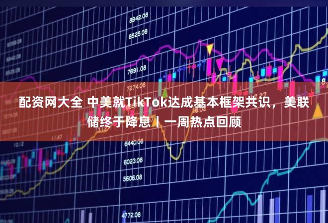 配资网大全 中美就TikTok达成基本框架共识,美联储终于降息丨一周热点回顾