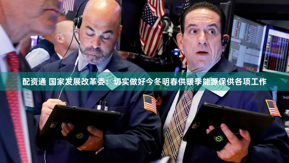 配资通 国家发展改革委:切实做好今冬明春供暖季能源保供各项工作