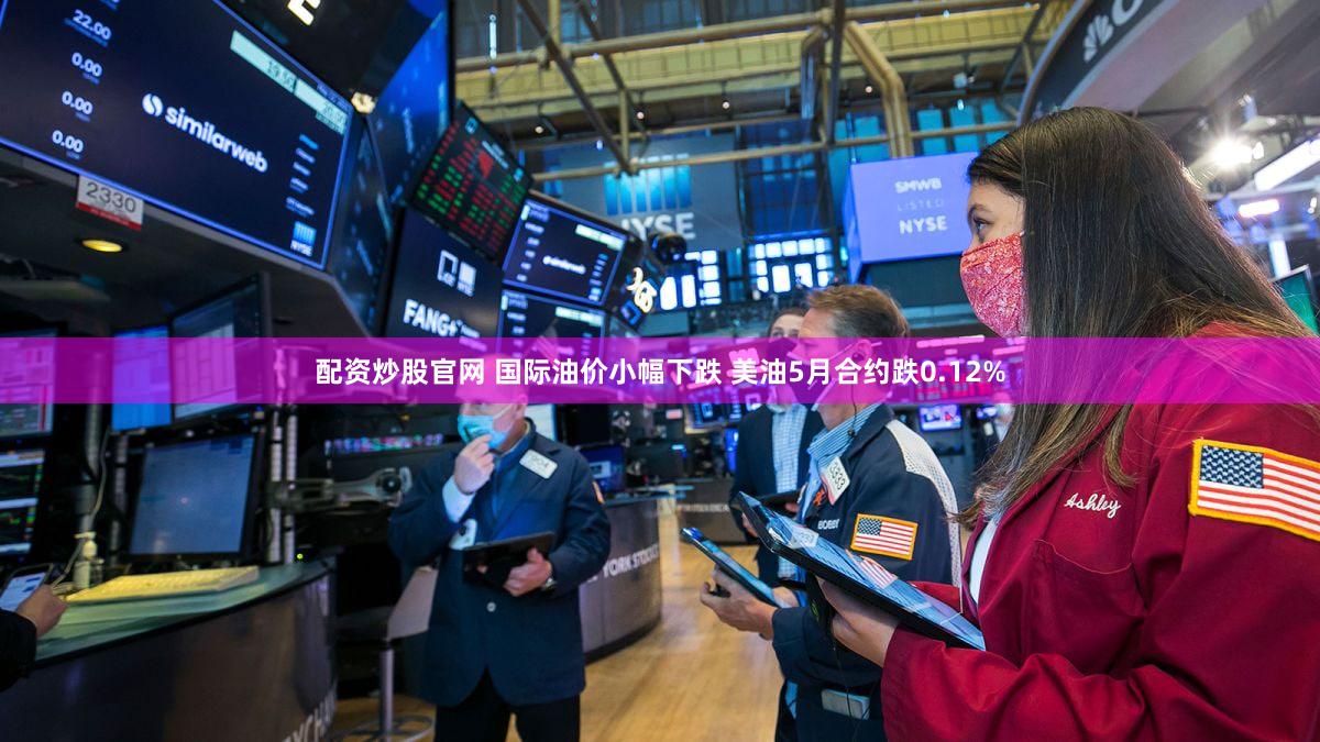 配资炒股官网 国际油价小幅下跌 美油5月合约跌0.12%