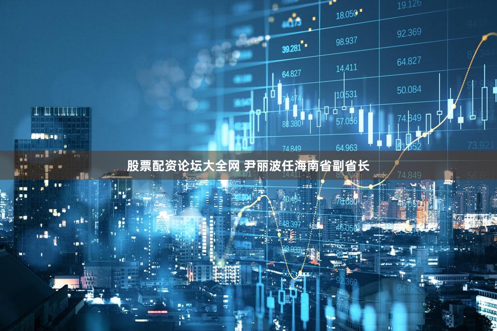 股票配资论坛大全网 尹丽波任海南省副省长