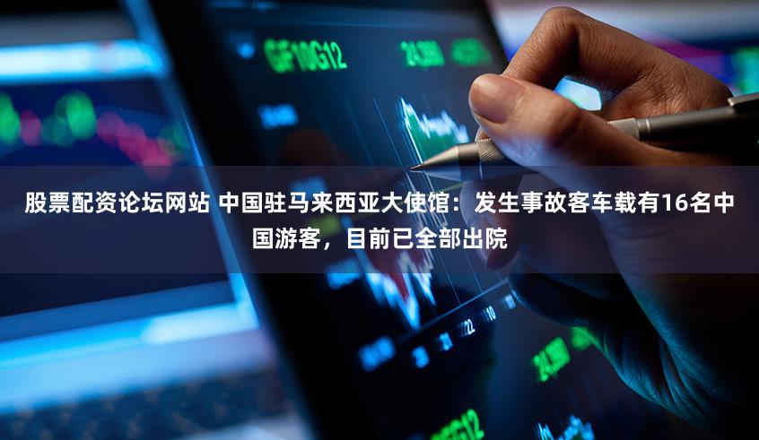 股票配资论坛网站 中国驻马来西亚大使馆:发生事故客车载有16名中国游客,目前已全部出院