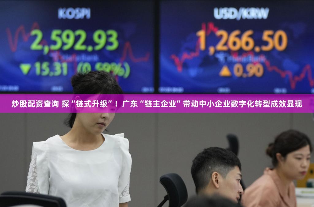 炒股配资查询 探“链式升级”!广东“链主企业”带动中小企业数字化转型成效显现
