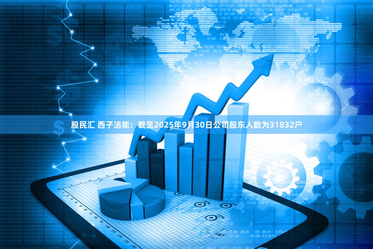 股民汇 西子洁能：截至2025年9月30日公司股东人数为31832户