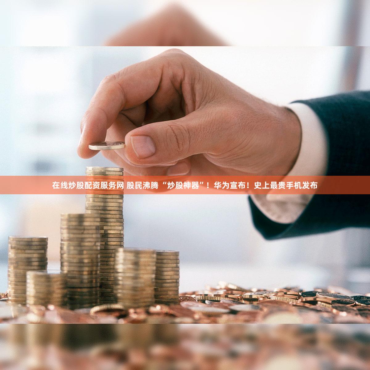 在线炒股配资服务网 股民沸腾 “炒股神器”!华为宣布!史上最贵手机发布