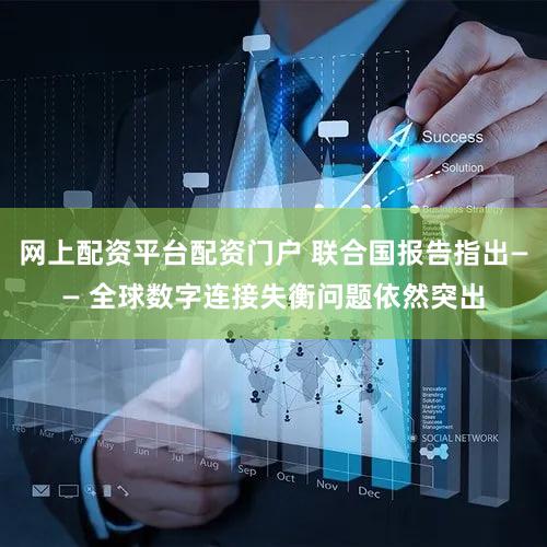 网上配资平台配资门户 联合国报告指出—— 全球数字连接失衡问题依然突出