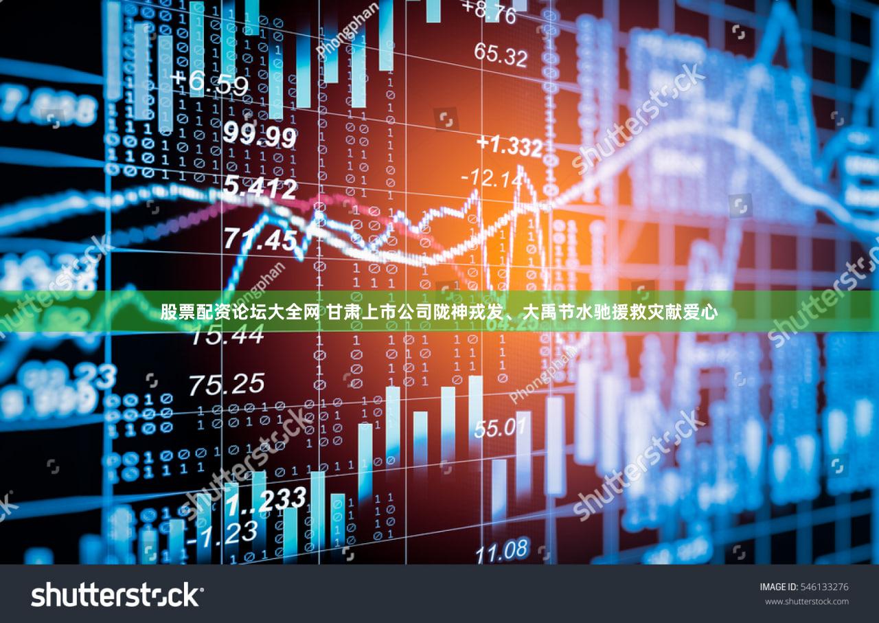 股票配资论坛大全网 甘肃上市公司陇神戎发、大禹节水驰援救灾献爱心