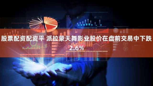 股票配资配资平 派拉蒙天舞影业股价在盘前交易中下跌2.6%