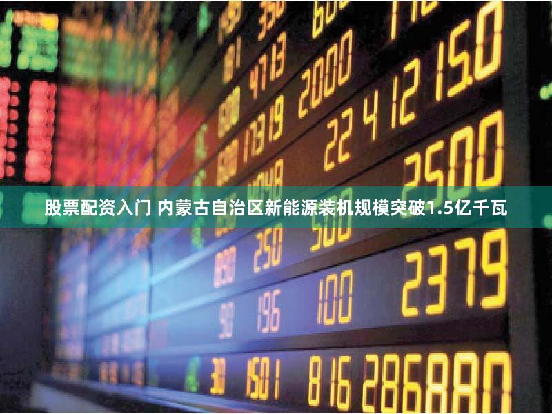 股票配资入门 内蒙古自治区新能源装机规模突破1.5亿千瓦