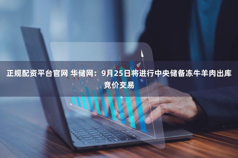 正规配资平台官网 华储网：9月25日将进行中央储备冻牛羊肉出库竞价交易