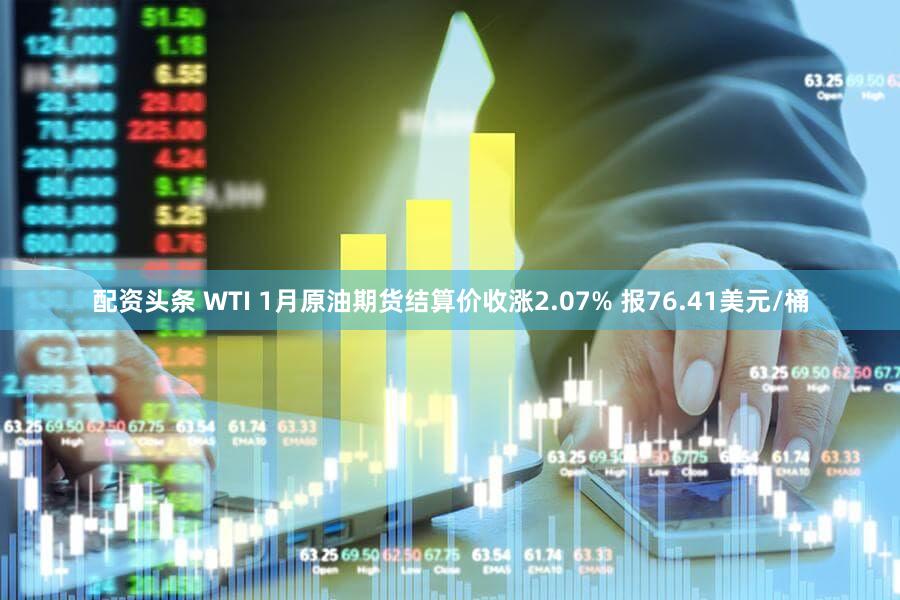 配资头条 WTI 1月原油期货结算价收涨2.07% 报76.41美元/桶