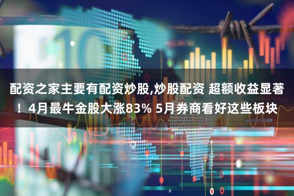 配资之家主要有配资炒股,炒股配资 超额收益显著！4月最牛金股大涨83% 5月券商看好这些板块